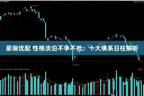 豪瑞优配 性格淡泊不争不抢:十大佛系日柱解析