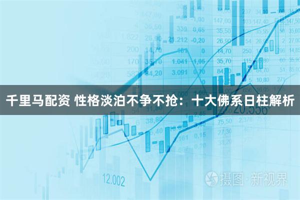 千里马配资 性格淡泊不争不抢:十大佛系日柱解析