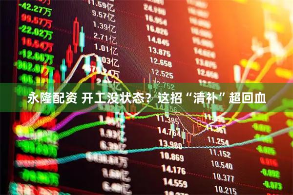 永隆配资 开工没状态?这招“清补”超回血