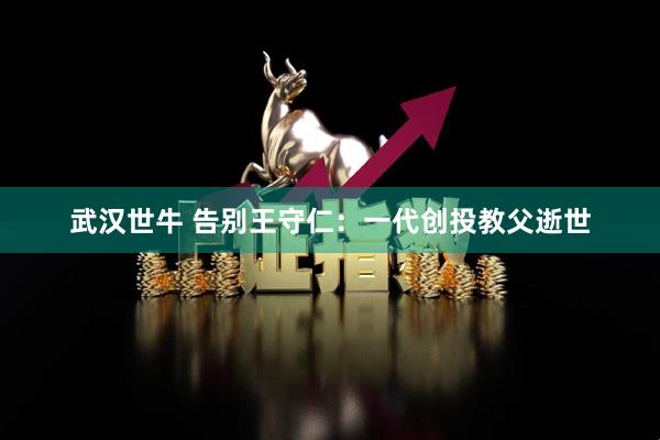 武汉世牛 告别王守仁：一代创投教父逝世