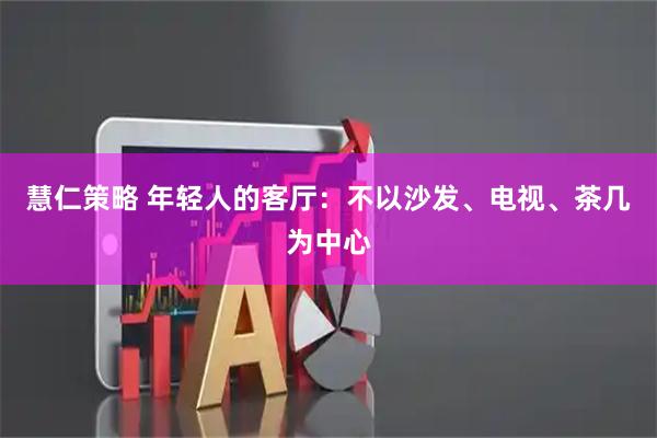 慧仁策略 年轻人的客厅：不以沙发、电视、茶几为中心