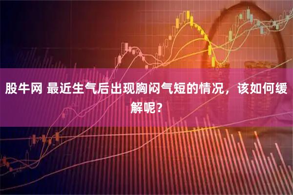 股牛网 最近生气后出现胸闷气短的情况，该如何缓解呢？