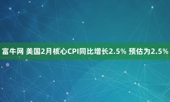 富牛网 美国2月核心CPI同比增长2.5% 预估为2.5%