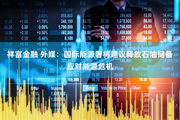 祥富金融 外媒：国际能源署将建议释放石油储备应对能源危机