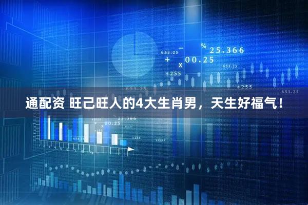 通配资 旺己旺人的4大生肖男，天生好福气！