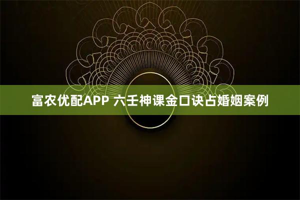 富农优配APP 六壬神课金口诀占婚姻案例