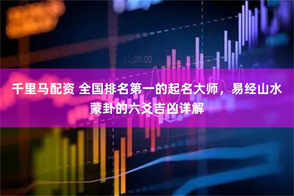千里马配资 全国排名第一的起名大师，易经山水蒙卦的六爻吉凶详解