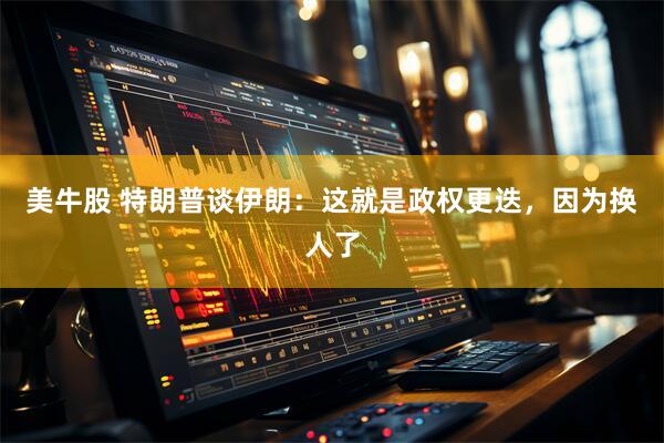 美牛股 特朗普谈伊朗：这就是政权更迭，因为换人了