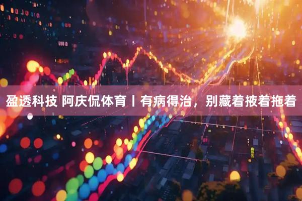 盈透科技 阿庆侃体育丨有病得治，别藏着掖着拖着