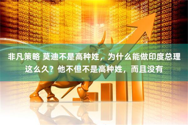 非凡策略 莫迪不是高种姓，为什么能做印度总理这么久？他不但不是高种姓，而且没有