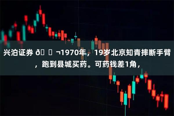 兴泊证券 🌬1970年，19岁北京知青摔断手臂，跑到县城买药。可药钱差1角，