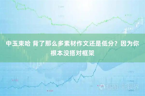 中玉束哈 背了那么多素材作文还是低分？因为你根本没搭对框架
