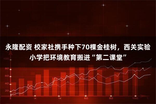 永隆配资 校家社携手种下70棵金桂树，西关实验小学把环境教育搬进“第二课堂”