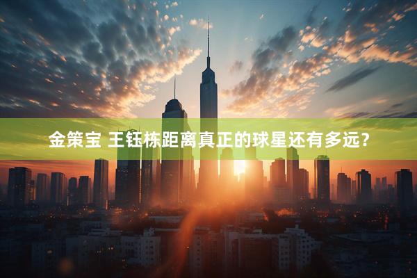 金策宝 王钰栋距离真正的球星还有多远？