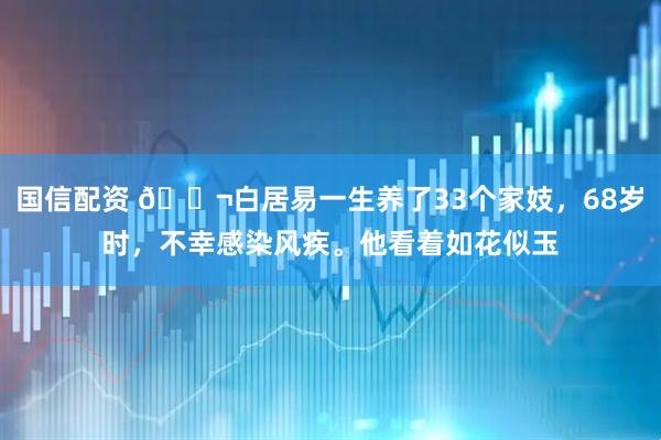 国信配资 🌬白居易一生养了33个家妓，68岁时，不幸感染风疾。他看着如花似玉