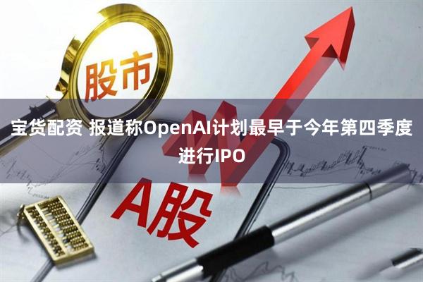 宝货配资 报道称OpenAI计划最早于今年第四季度进行IPO