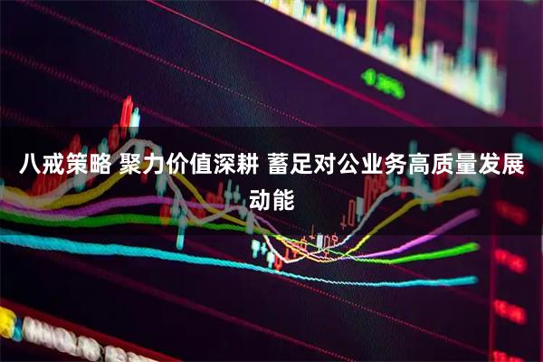 八戒策略 聚力价值深耕 蓄足对公业务高质量发展动能