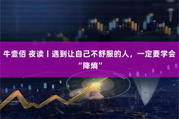牛壹佰 夜读丨遇到让自己不舒服的人，一定要学会“降熵”