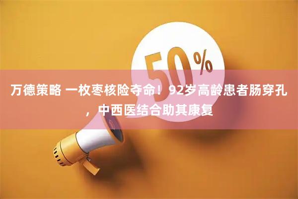万德策略 一枚枣核险夺命！92岁高龄患者肠穿孔，中西医结合助其康复