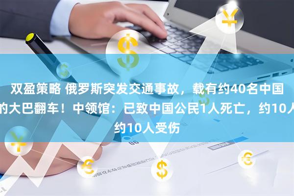 双盈策略 俄罗斯突发交通事故，载有约40名中国游客的大巴翻车！中领馆：已致中国公民1人死亡，约10人受伤