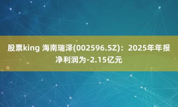 股票king 海南瑞泽(002596.SZ):2025年年报净利润为-2.15亿元