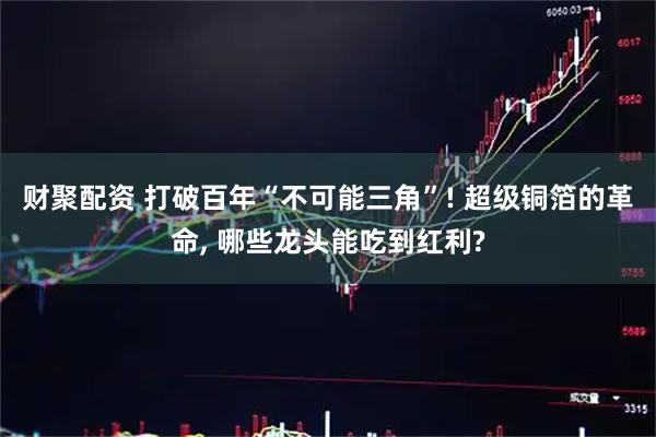 财聚配资 打破百年“不可能三角”! 超级铜箔的革命, 哪些龙头能吃到红利?