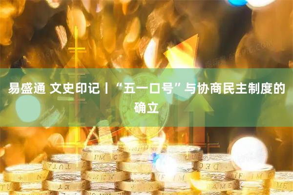 易盛通 文史印记丨“五一口号”与协商民主制度的确立