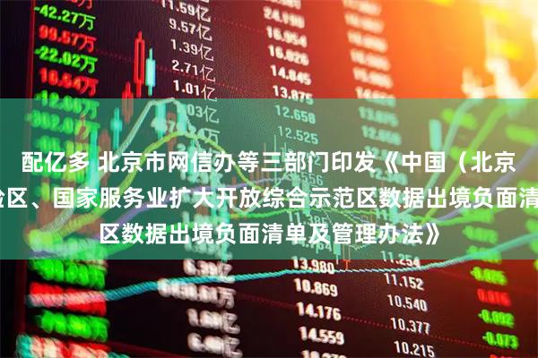 配亿多 北京市网信办等三部门印发《中国（北京）自由贸易试验区、国家服务业扩大开放综合示范区数据出境负面清单及管理办法》