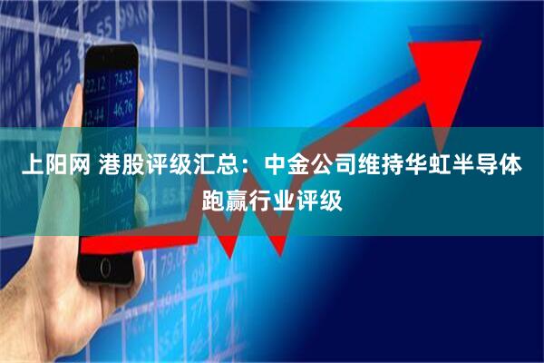 上阳网 港股评级汇总：中金公司维持华虹半导体跑赢行业评级
