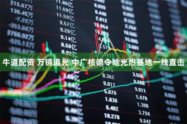 牛道配资 万镜追光 中广核德令哈光热基地一线直击