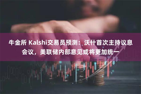 牛金所 Kalshi交易员预测：沃什首次主持议息会议，美联储内部意见或将更加统一