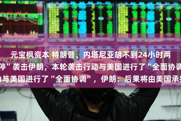 元宝枫资本 特朗普、内塔尼亚胡不到24小时两次通话，以色列：“暂停”袭击伊朗，本轮袭击行动与美国进行了“全面协调”，伊朗：后果将由美国承担