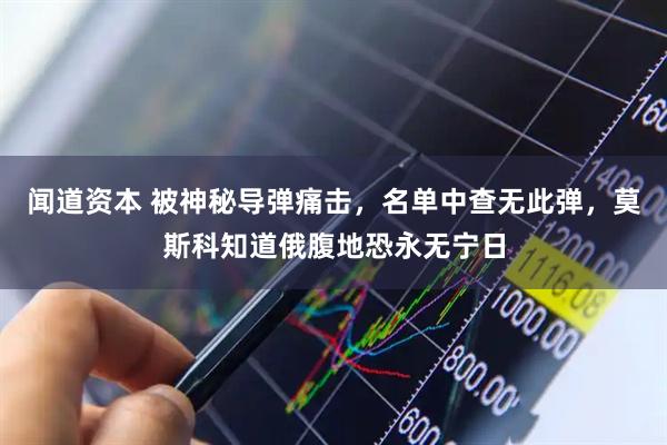 闻道资本 被神秘导弹痛击，名单中查无此弹，莫斯科知道俄腹地恐永无宁日