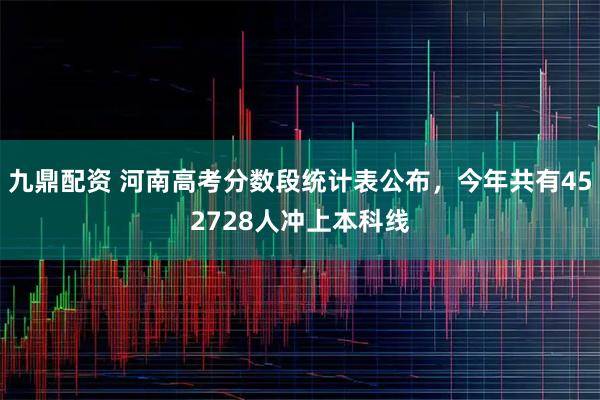 九鼎配资 河南高考分数段统计表公布，今年共有452728人冲上本科线
