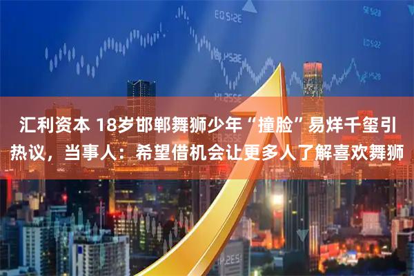 汇利资本 18岁邯郸舞狮少年“撞脸”易烊千玺引热议,当事人:希望借机会让更多人了解喜欢舞狮