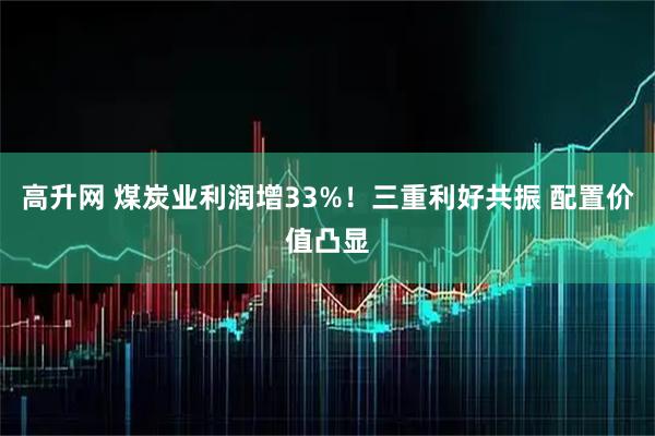高升网 煤炭业利润增33%！三重利好共振 配置价值凸显
