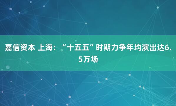 嘉信资本 上海：“十五五”时期力争年均演出达6.5万场