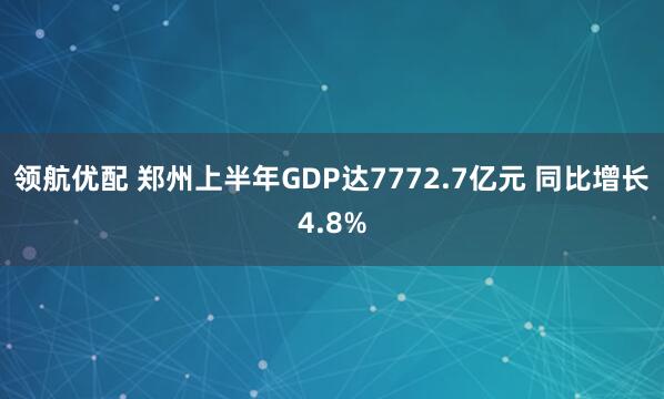 领航优配 郑州上半年GDP达7772.7亿元 同比增长4.8%