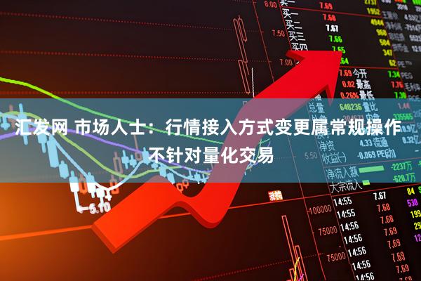 汇发网 市场人士：行情接入方式变更属常规操作 不针对量化交易