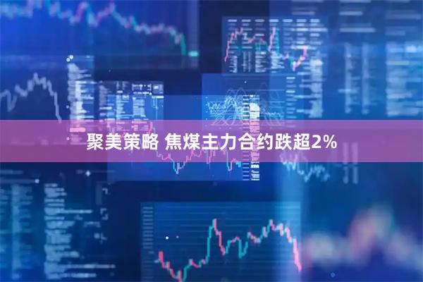 聚美策略 焦煤主力合约跌超2%