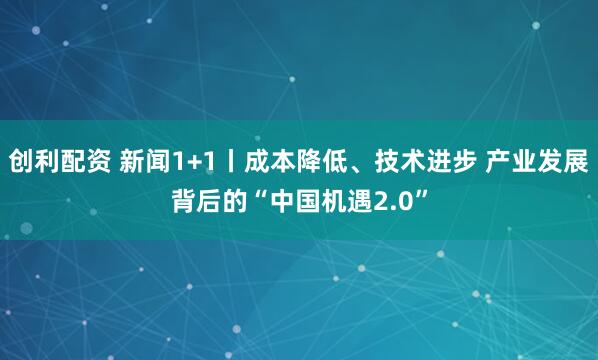创利配资 新闻1+1丨成本降低、技术进步 产业发展背后的“中国机遇2.0”