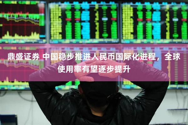 鼎盛证券 中国稳步推进人民币国际化进程，全球使用率有望逐步提升