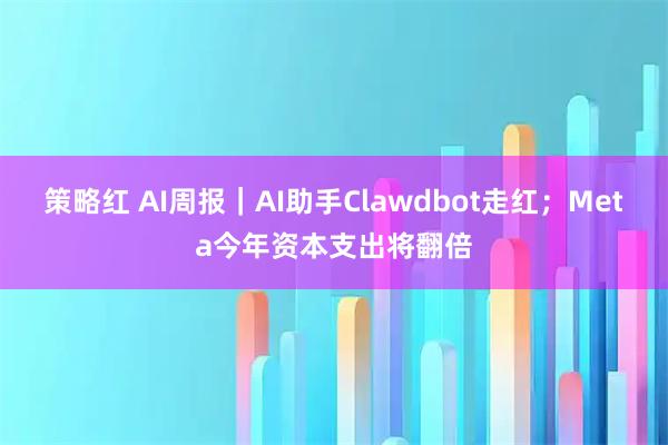 策略红 AI周报｜AI助手Clawdbot走红；Meta今年资本支出将翻倍