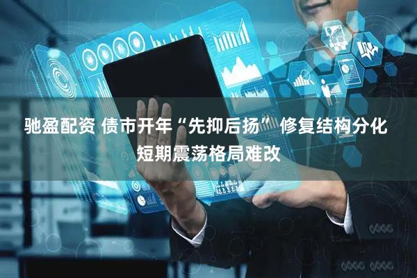 驰盈配资 债市开年“先抑后扬” 修复结构分化 短期震荡格局难改