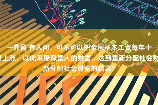 一鼎盈 有人问，可不可以把全国基本工资每年十倍甚至百倍上涨，以此来稀释富人的财富，达到重新分配社会财富的结果？