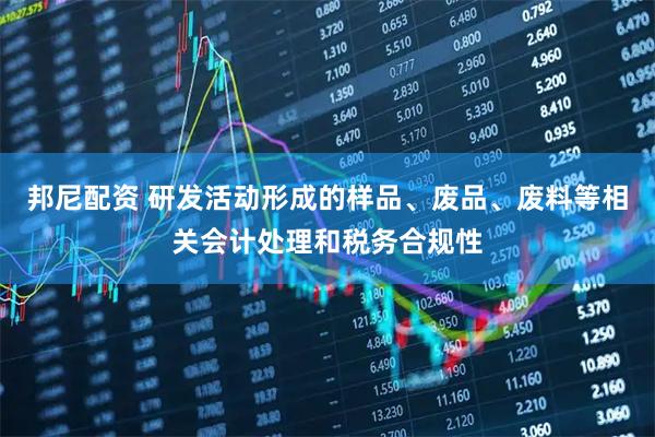 邦尼配资 研发活动形成的样品、废品、废料等相关会计处理和税务合规性