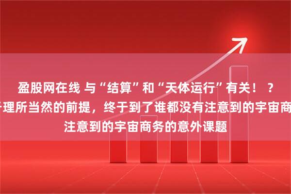 盈股网在线 与“结算”和“天体运行”有关！ ？ 怀疑一下过于理所当然的前提，终于到了谁都没有注意到的宇宙商务的意外课题