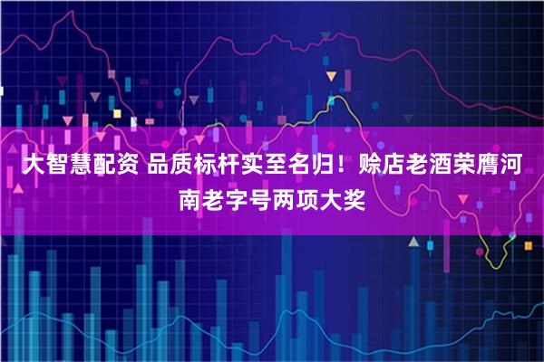 大智慧配资 品质标杆实至名归!赊店老酒荣膺河南老字号两项大奖