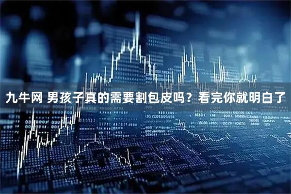 九牛网 男孩子真的需要割包皮吗?看完你就明白了