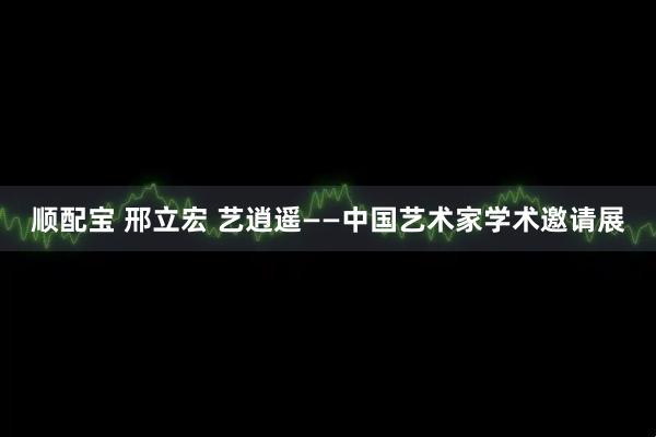 顺配宝 邢立宏 艺逍遥——中国艺术家学术邀请展